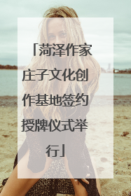 菏泽作家庄子文化创作基地签约授牌仪式举行